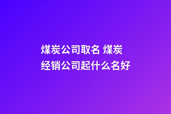 煤炭公司取名 煤炭经销公司起什么名好-第1张-公司起名-玄机派